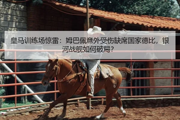 皇马训练场惊雷：姆巴佩意外受伤缺席国家德比，银河战舰如何破局？